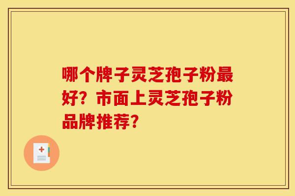 哪个牌子灵芝孢子粉最好？市面上灵芝孢子粉品牌推荐？