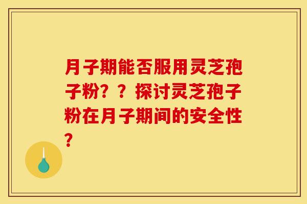 月子期能否服用灵芝孢子粉??探讨灵芝孢子粉在月子期间的安全性?