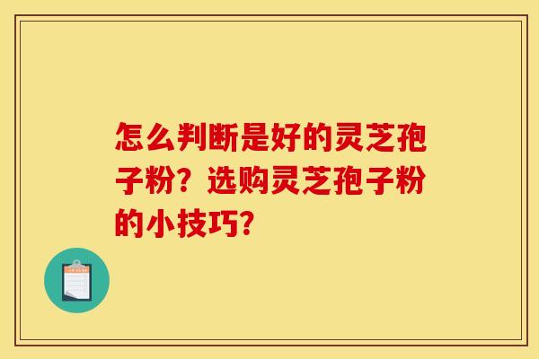 怎么判断是好的灵芝孢子粉？选购灵芝孢子粉的小技巧？
