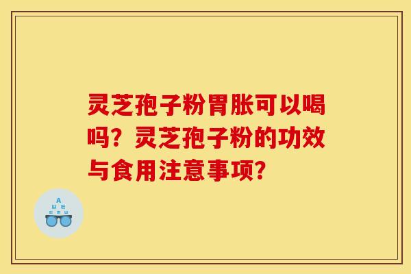 灵芝孢子粉胃胀可以喝吗？灵芝孢子粉的功效与食用注意事项？