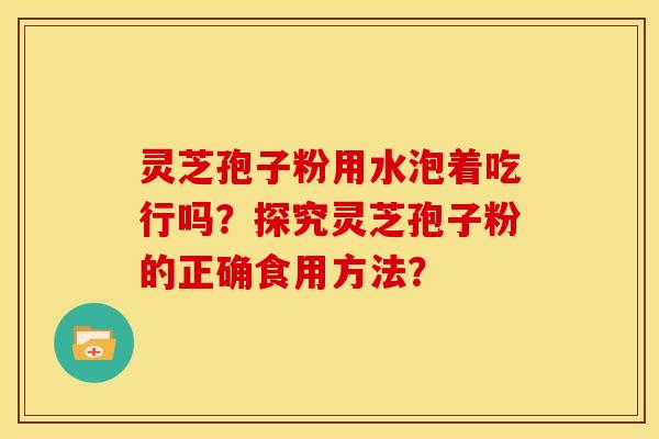 灵芝孢子粉用水泡着吃行吗?探究灵芝孢子粉的正确食用方法?