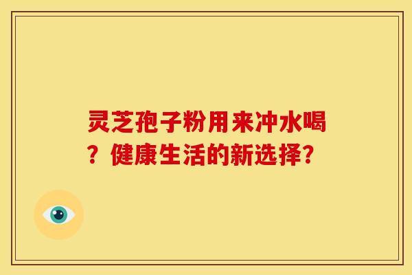 灵芝孢子粉用来冲水喝？健康生活的新选择？