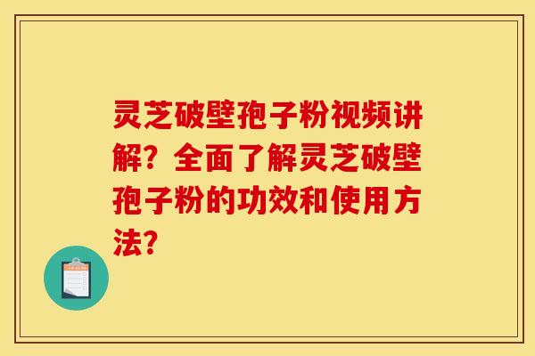 灵芝破壁孢子粉视频讲解?全面了解灵芝破壁孢子粉的功效和使用方法?