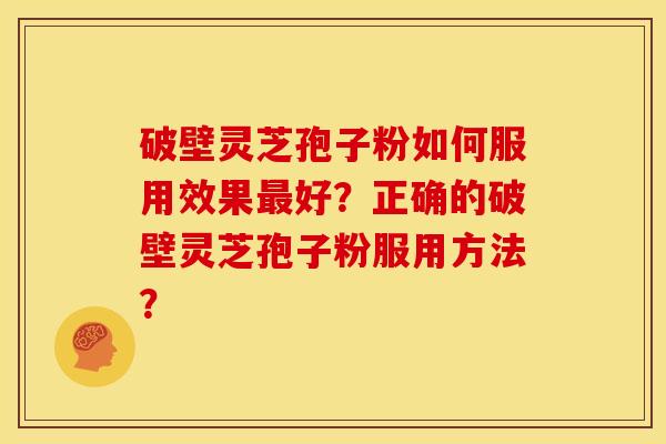 破壁灵芝孢子粉如何服用效果最好？正确的破壁灵芝孢子粉服用方法？