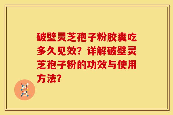 破壁灵芝孢子粉胶囊吃多久见效?详解破壁灵芝孢子粉的功效与使用方法?