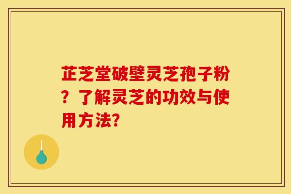 芷芝堂破壁灵芝孢子粉？了解灵芝的功效与使用方法？