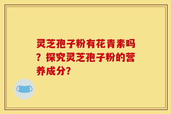 灵芝孢子粉有花青素吗?探究灵芝孢子粉的营养成分?