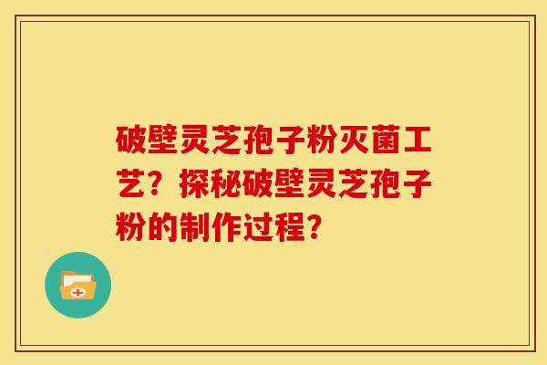 破壁灵芝孢子粉灭菌工艺?探秘破壁灵芝孢子粉的制作过程?