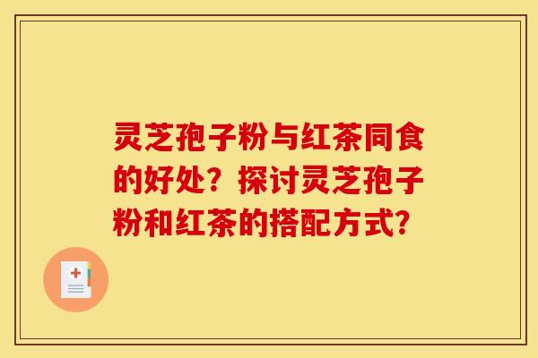 灵芝孢子粉与红茶同食的好处?探讨灵芝孢子粉和红茶的搭配方式?