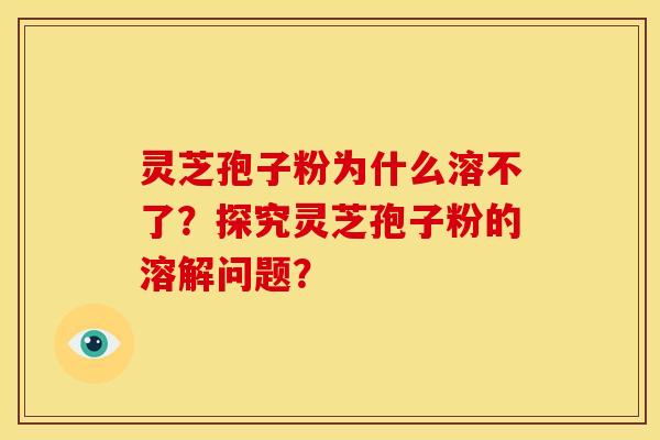 灵芝孢子粉为什么溶不了?探究灵芝孢子粉的溶解问题?