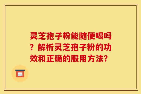 灵芝孢子粉能随便喝吗？解析灵芝孢子粉的功效和正确的服用方法？