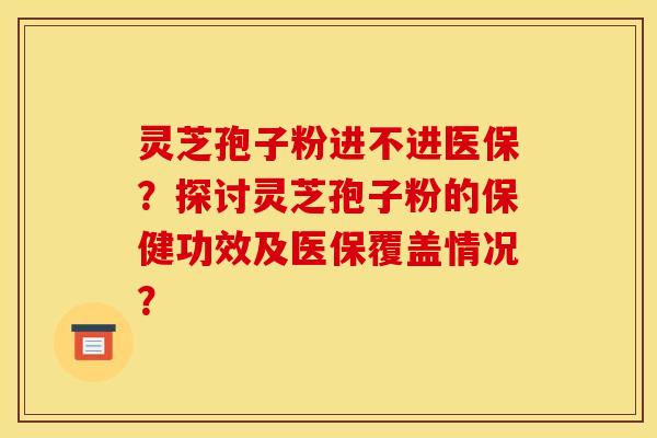 灵芝孢子粉进不进医保?探讨灵芝孢子粉的保健功效及医保覆盖情况?