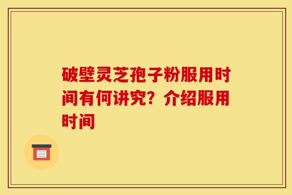 破壁灵芝孢子粉服用时间有何讲究？介绍服用时间
