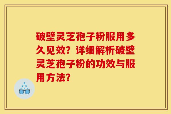 破壁灵芝孢子粉服用多久见效?详细解析破壁灵芝孢子粉的功效与服用方法?