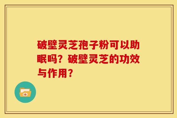 破壁灵芝孢子粉可以助眠吗？破壁灵芝的功效与作用？