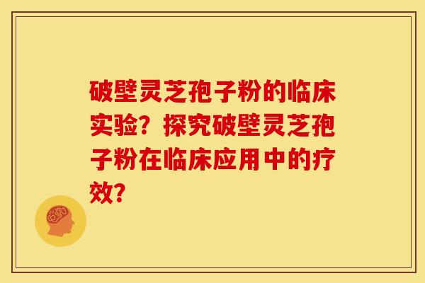 破壁灵芝孢子粉的临床实验?探究破壁灵芝孢子粉在临床应用中的疗效?