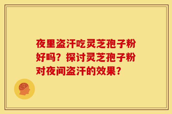 夜里盗汗吃灵芝孢子粉好吗?探讨灵芝孢子粉对夜间盗汗的效果?