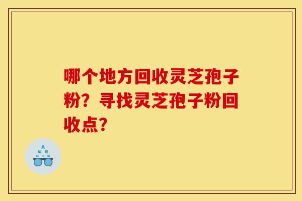 哪个地方回收灵芝孢子粉?寻找灵芝孢子粉回收点?