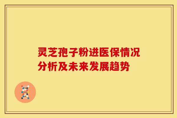 灵芝孢子粉进医保情况分析及未来发展趋势