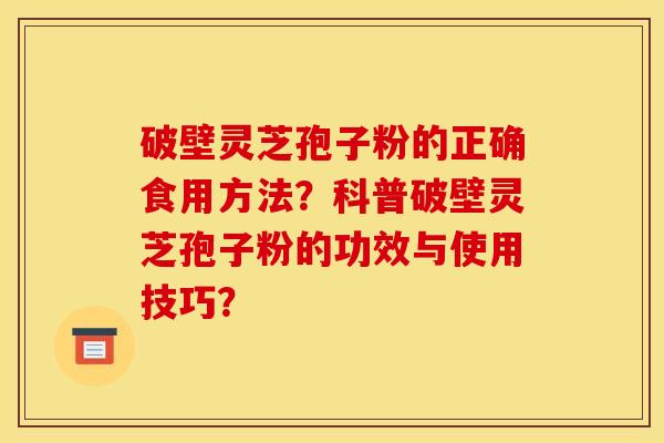 破壁灵芝孢子粉的正确食用方法?科普破壁灵芝孢子粉的功效与使用技巧?