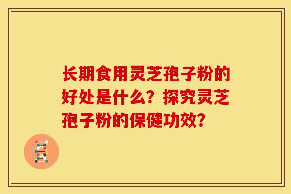 长期食用灵芝孢子粉的好处是什么?探究灵芝孢子粉的保健功效?