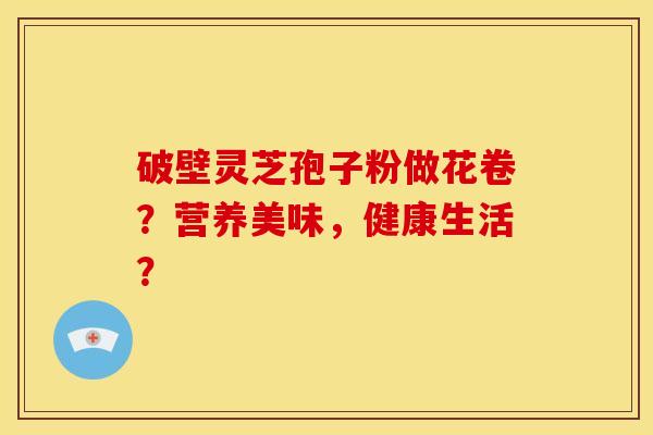 破壁灵芝孢子粉做花卷?营养美味,健康生活?