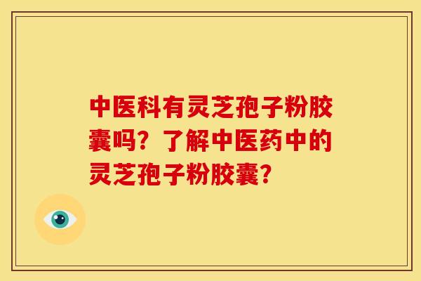 中医科有灵芝孢子粉胶囊吗?了解中医药中的灵芝孢子粉胶囊?