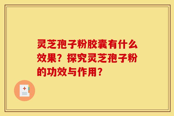 灵芝孢子粉胶囊有什么效果？探究灵芝孢子粉的功效与作用？