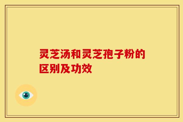 灵芝汤和灵芝孢子粉的区别及功效