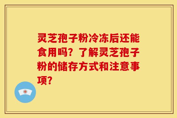 灵芝孢子粉冷冻后还能食用吗?了解灵芝孢子粉的储存方式和注意事项?