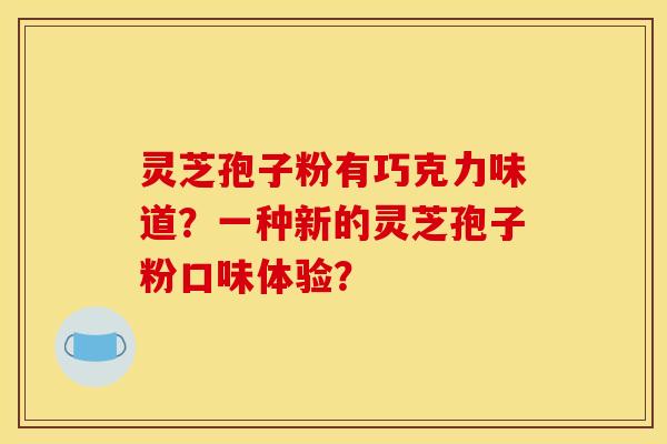 灵芝孢子粉有巧克力味道？一种新的灵芝孢子粉口味体验？