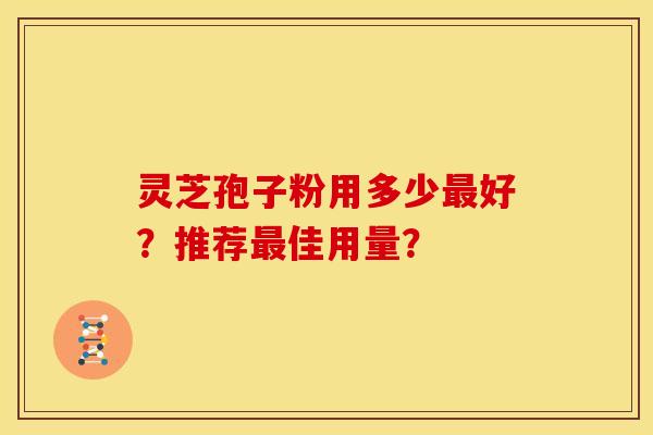 灵芝孢子粉用多少最好?推荐最佳用量?