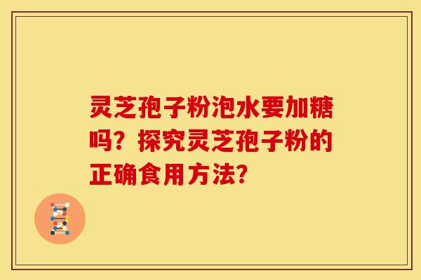 灵芝孢子粉泡水要加糖吗?探究灵芝孢子粉的正确食用方法?
