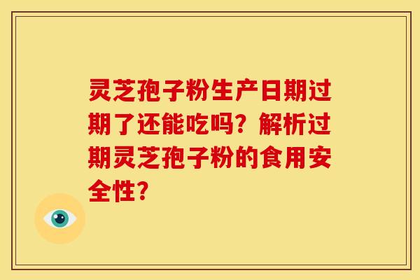 灵芝孢子粉生产日期过期了还能吃吗?解析过期灵芝孢子粉的食用安全性?