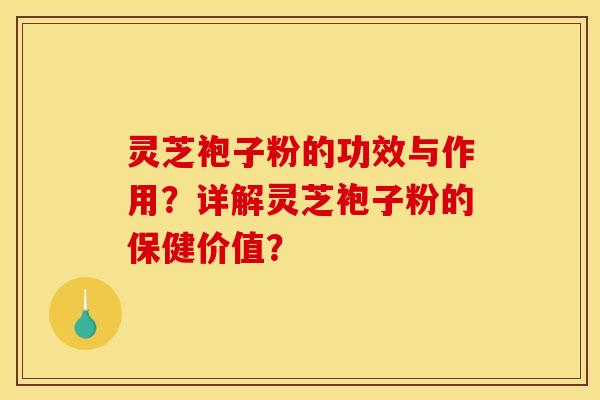 灵芝袍子粉的功效与作用?详解灵芝袍子粉的保健价值?
