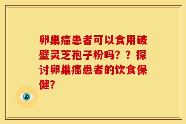 卵巢癌患者可以食用破壁灵芝孢子粉吗？？探讨卵巢癌患者的饮食保健？