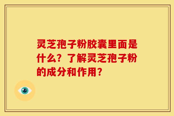 灵芝孢子粉胶囊里面是什么？了解灵芝孢子粉的成分和作用？