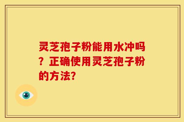 灵芝孢子粉能用水冲吗?正确使用灵芝孢子粉的方法?