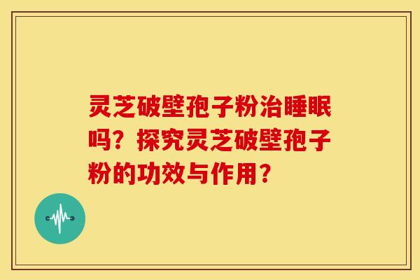 灵芝破壁孢子粉治睡眠吗?探究灵芝破壁孢子粉的功效与作用?