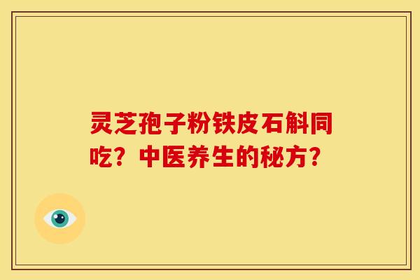 灵芝孢子粉铁皮石斛同吃?中医养生的秘方?