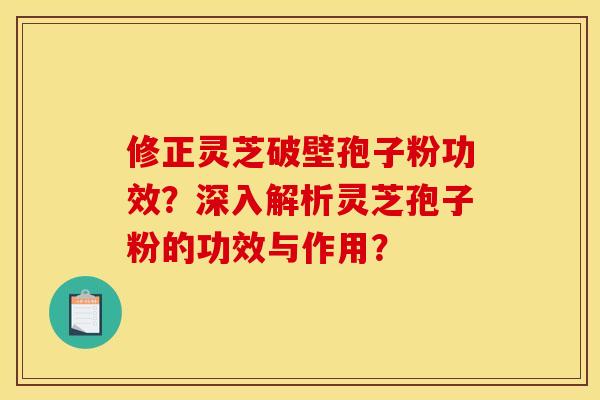 修正灵芝破壁孢子粉功效?深入解析灵芝孢子粉的功效与作用?