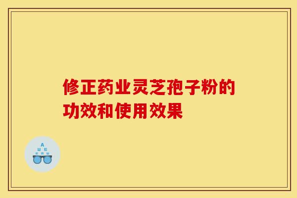修正药业灵芝孢子粉的功效和使用效果