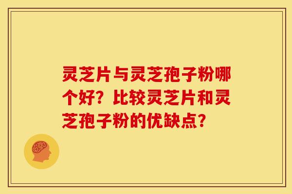 灵芝片与灵芝孢子粉哪个好?比较灵芝片和灵芝孢子粉的优缺点?