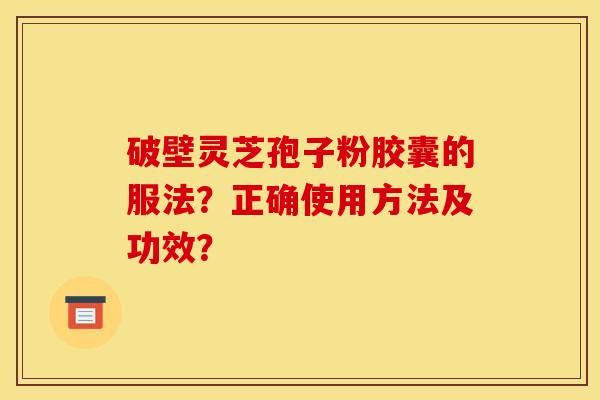 破壁灵芝孢子粉胶囊的服法？正确使用方法及功效？