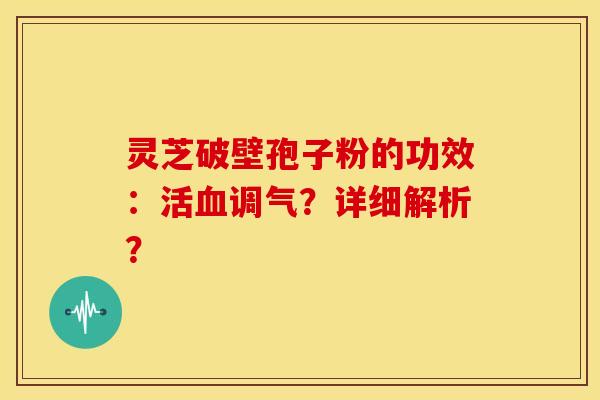 灵芝破壁孢子粉的功效:活血调气?详细解析?