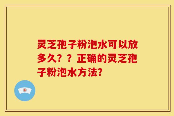 灵芝孢子粉泡水可以放多久？？正确的灵芝孢子粉泡水方法？