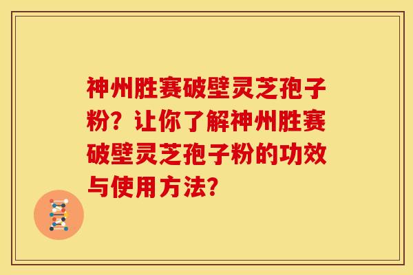 神州胜赛破壁灵芝孢子粉?让你了解神州胜赛破壁灵芝孢子粉的功效与使用方法?
