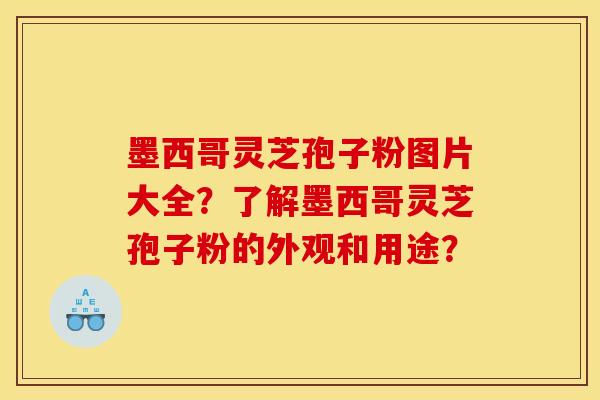 墨西哥灵芝孢子粉图片大全?了解墨西哥灵芝孢子粉的外观和用途?