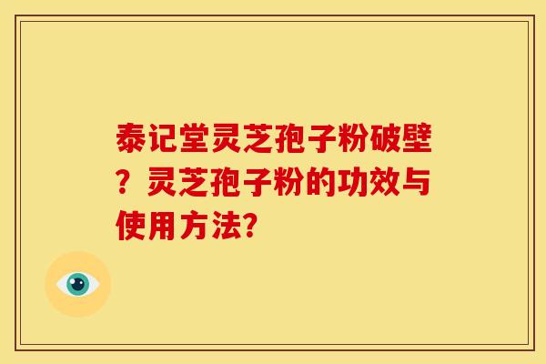 泰记堂灵芝孢子粉破壁?灵芝孢子粉的功效与使用方法?