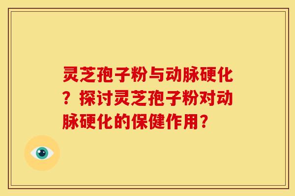 灵芝孢子粉与动脉硬化?探讨灵芝孢子粉对动脉硬化的保健作用?